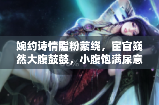 婉约诗情脂粉萦绕，宦官巍然大腹鼓鼓，小腹饱满尿意难忍