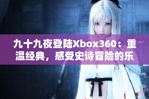 九十九夜登陆Xbox360：重温经典，感受史诗冒险的乐趣