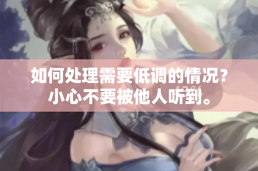 如何处理需要低调的情况？小心不要被他人听到。