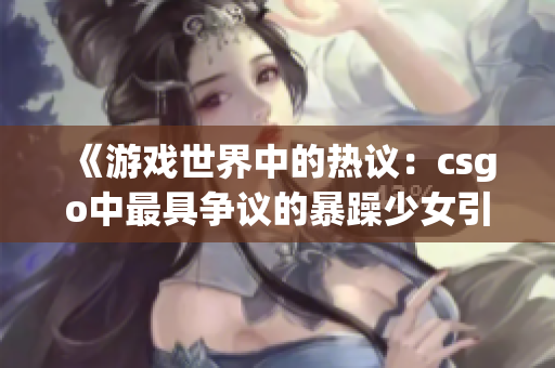 《游戏世界中的热议：csgo中最具争议的暴躁少女引发热议》