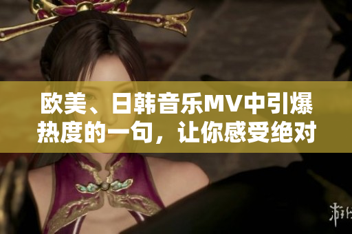 欧美、日韩音乐MV中引爆热度的一句，让你感受绝对音乐魅力！