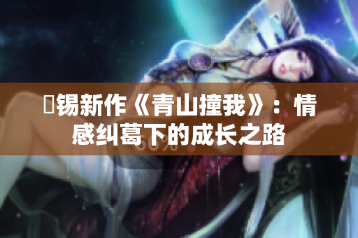 姀锡新作《青山撞我》：情感纠葛下的成长之路
