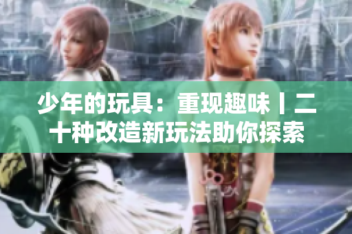 少年的玩具：重现趣味丨二十种改造新玩法助你探索