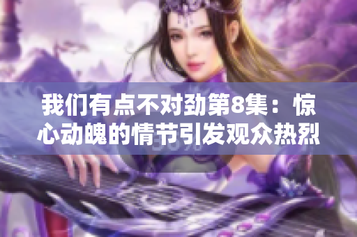 我们有点不对劲第8集：惊心动魄的情节引发观众热烈讨论