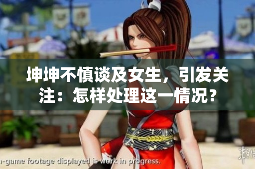 坤坤不慎谈及女生，引发关注：怎样处理这一情况？