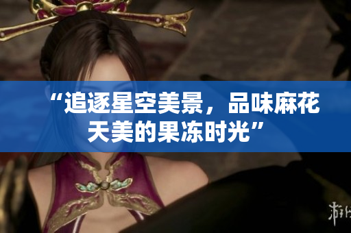 “追逐星空美景，品味麻花天美的果冻时光”