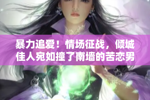 暴力追爱！情场征战，倾城佳人宛如撞了南墙的苦恋男变人间风华