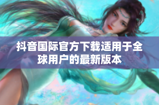 抖音国际官方下载适用于全球用户的最新版本