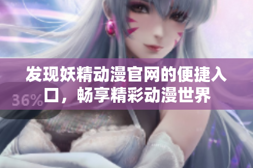 发现妖精动漫官网的便捷入口，畅享精彩动漫世界