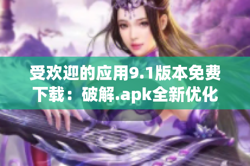 受欢迎的应用9.1版本免费下载：破解.apk全新优化