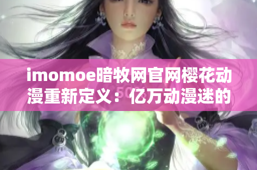 imomoe暗牧网官网樱花动漫重新定义：亿万动漫迷的独家乐园