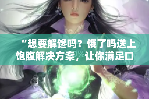“想要解馋吗？饿了吗送上饱腹解决方案，让你满足口腹之欲！”