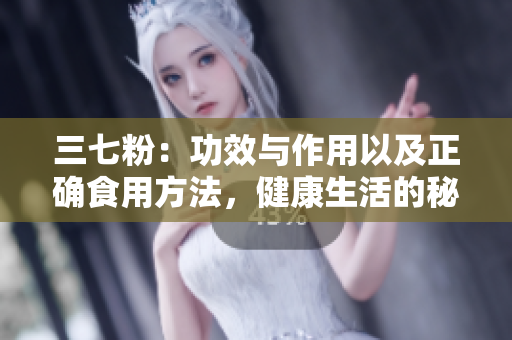 三七粉：功效与作用以及正确食用方法，健康生活的秘诀