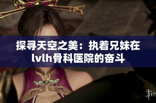 探寻天空之美：执着兄妹在lvlh骨科医院的奋斗