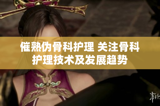 催熟伪骨科护理 关注骨科护理技术及发展趋势