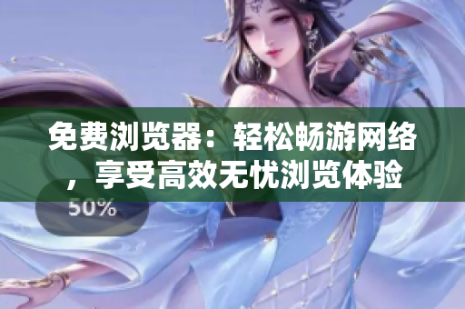 免费浏览器：轻松畅游网络，享受高效无忧浏览体验