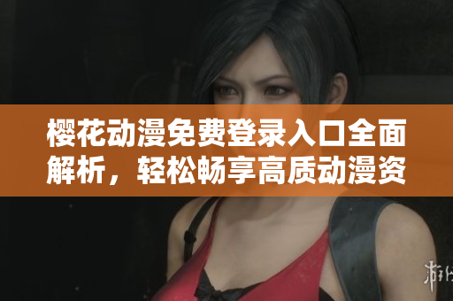 樱花动漫免费登录入口全面解析，轻松畅享高质动漫资源