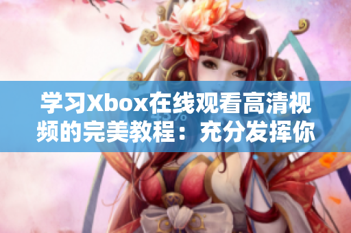 学习Xbox在线观看高清视频的完美教程：充分发挥你的娱乐体验