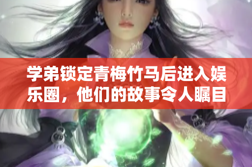 学弟锁定青梅竹马后进入娱乐圈，他们的故事令人瞩目！