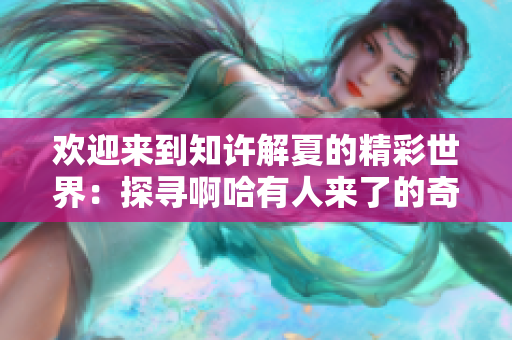 欢迎来到知许解夏的精彩世界：探寻啊哈有人来了的奇妙乐趣