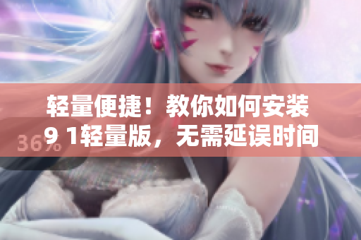 轻量便捷！教你如何安装 9 1轻量版，无需延误时间