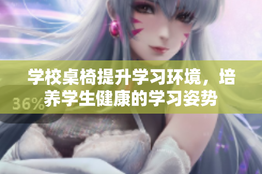 学校桌椅提升学习环境，培养学生健康的学习姿势