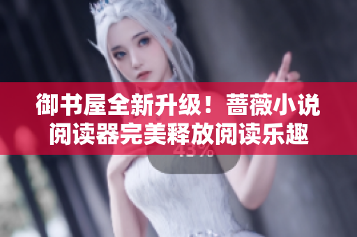 御书屋全新升级！蔷薇小说阅读器完美释放阅读乐趣