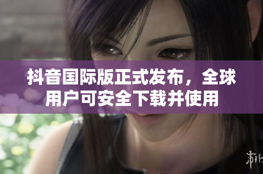 抖音国际版正式发布，全球用户可安全下载并使用