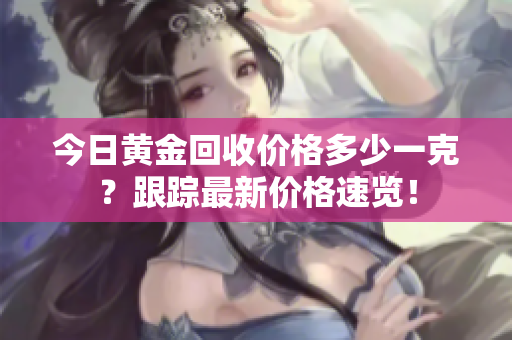 今日黄金回收价格多少一克？跟踪最新价格速览！