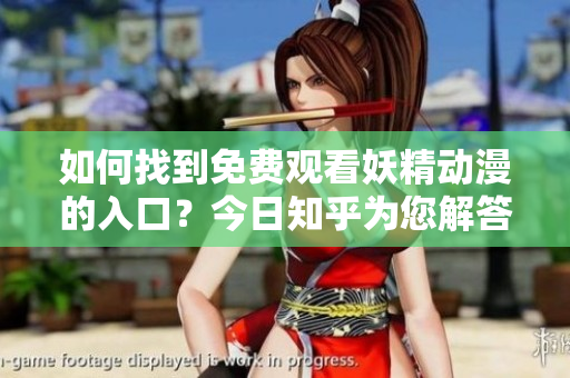 如何找到免费观看妖精动漫的入口？今日知乎为您解答！