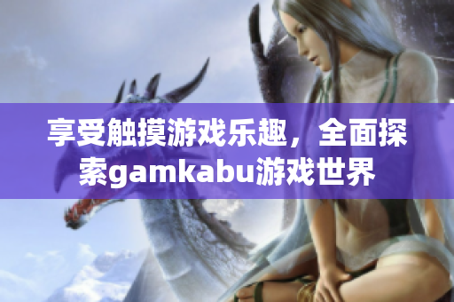 享受触摸游戏乐趣，全面探索gamkabu游戏世界
