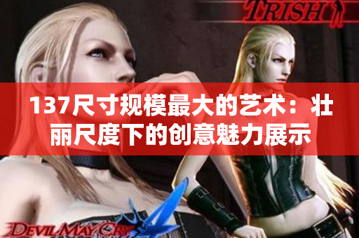 137尺寸规模最大的艺术：壮丽尺度下的创意魅力展示