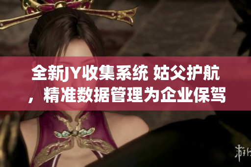 全新JY收集系统 姑父护航，精准数据管理为企业保驾护航
