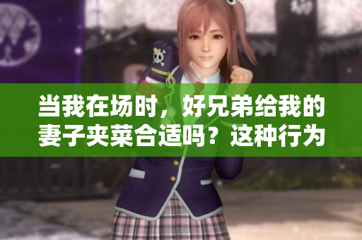 当我在场时，好兄弟给我的妻子夹菜合适吗？这种行为正常吗？