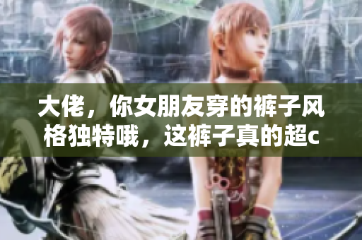 大佬，你女朋友穿的裤子风格独特哦，这裤子真的超cool！