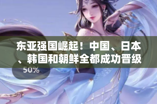 东亚强国崛起！中国、日本、韩国和朝鲜全都成功晋级