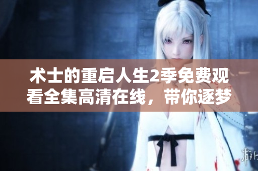 术士的重启人生2季免费观看全集高清在线，带你逐梦新人生