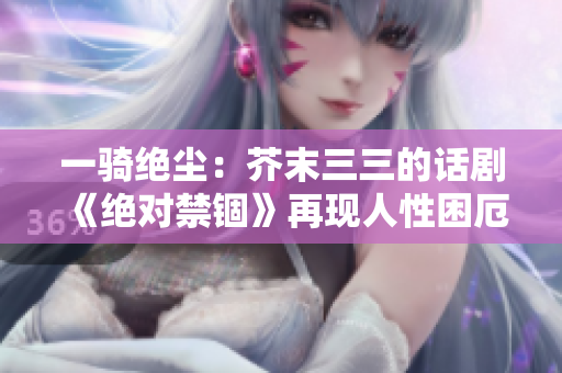 一骑绝尘：芥末三三的话剧《绝对禁锢》再现人性困厄