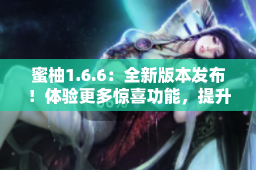 蜜柚1.6.6：全新版本发布！体验更多惊喜功能，提升使用体验