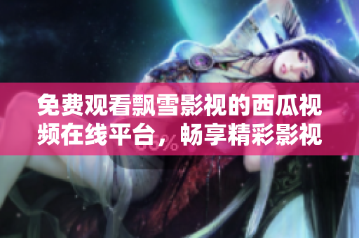 免费观看飘雪影视的西瓜视频在线平台，畅享精彩影视内容