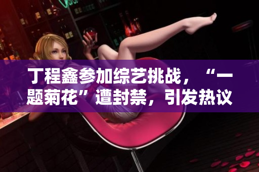 丁程鑫参加综艺挑战，“一题菊花”遭封禁，引发热议。