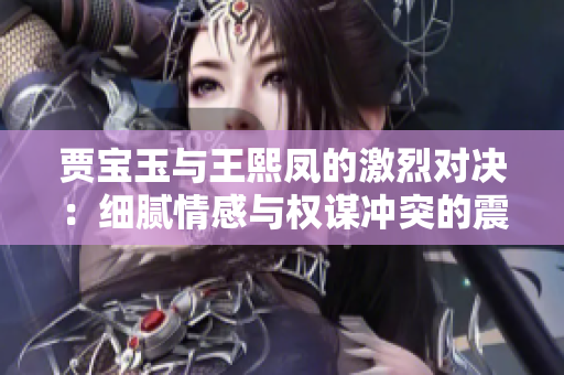贾宝玉与王熙凤的激烈对决：细腻情感与权谋冲突的震撼碰撞