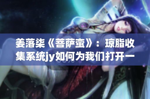 姜落柒《菩萨蛮》：琼脂收集系统jy如何为我们打开一扇窗？