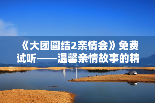 《大团圆结2亲情会》免费试听——温馨亲情故事的精彩续篇