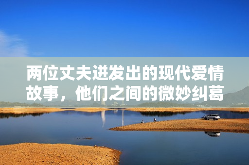 两位丈夫迸发出的现代爱情故事，他们之间的微妙纠葛引人入胜！