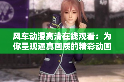 风车动漫高清在线观看：为你呈现逼真画质的精彩动画内容