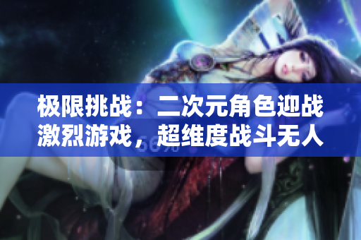 极限挑战：二次元角色迎战激烈游戏，超维度战斗无人可挡