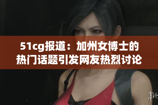 51cg报道：加州女博士的热门话题引发网友热烈讨论