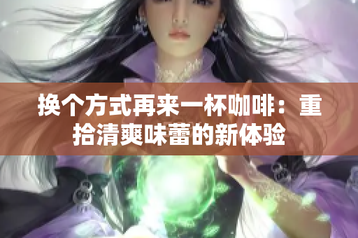 换个方式再来一杯咖啡：重拾清爽味蕾的新体验