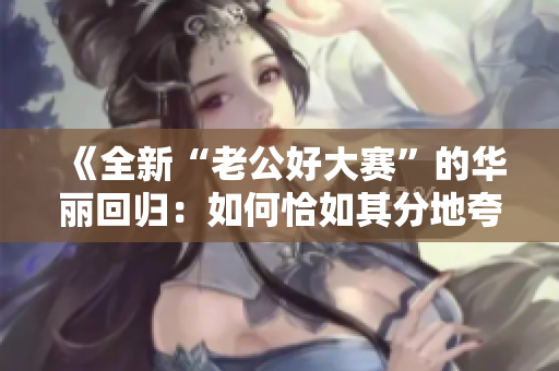 《全新“老公好大赛”的华丽回归：如何恰如其分地夸奖伴侣？》